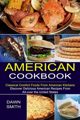 American Cookbook: Discover Delicious American Recipes From All-over the United States (Classical Comfort Foods From American Kitchens) - Dawn Smith