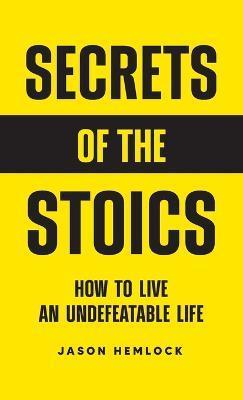 Secrets of the Stoics: How to Live an Undefeatable Life - Jason Hemlock