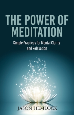 The Power of Meditation: Simple Practices for Mental Clarity and Relaxation - Jason Hemlock
