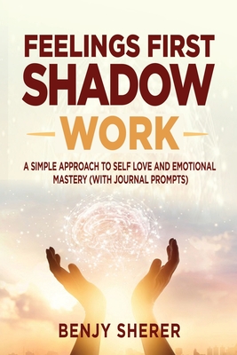 Feelings First Shadow Work: A Simple Approach to Self Love and Emotional Mastery (with Journal Prompts) - Benjy Sherer
