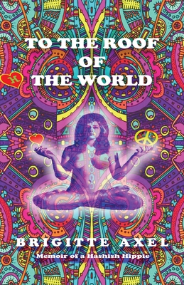 To the Roof of the World: Memoir of a Hashish Hippie - Brigitte Axel