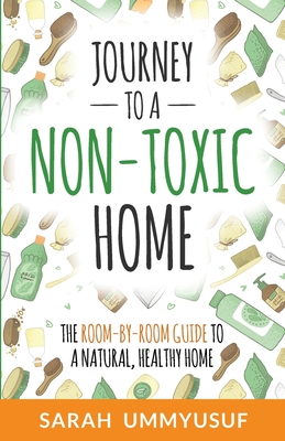 Journey to a Non-Toxic Home: The Room-by-Room Guide to a Natural, Healthy Home - Sarah Ummyusuf