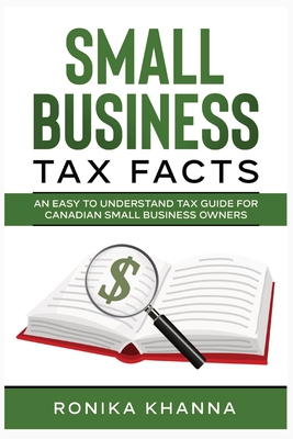 Small Business Tax Facts: An Easy to Understand Tax Guide for Canadian Small Business Owners - Ronika Khanna