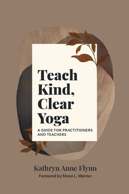 Teach Kind, Clear Yoga: A Guide for Practitioners and Teachers - Kathryn A. Flynn