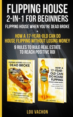 Flipping House 2 In 1 For Beginners: Flipping House When You're Dead Broke + How a 17-Year-Old Can Do House Flipping Without Losing Money - 9 Rules to - Lou Vachon