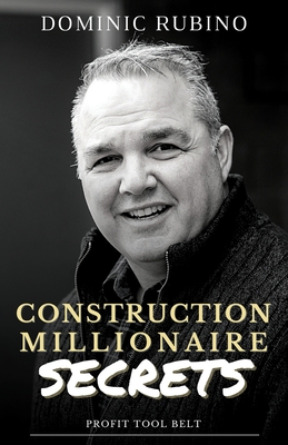 Construction Millionaire Secrets: How to build a million or multimillion-dollar contracting business the smart way. - Dominic Rubino