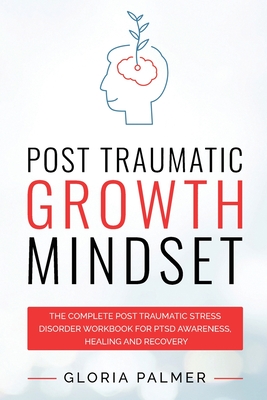 Post Traumatic Growth Mindset: The Complete Post Traumatic Stress Disorder Workbook for PTSD Awareness, Healing and Recovery: The Complete Post Traum - Gloria Palmer