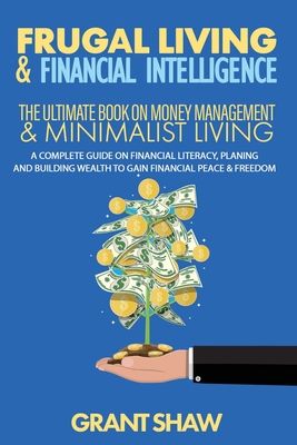 Frugal Living & Financial Intelligence: The Ultimate Book on Money Management & Minimalist Living: A Complete Guide on Financial Literacy, Planing and - Grant Shaw