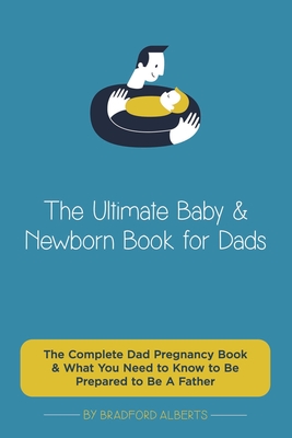 The Ultimate Baby & Newborn Book for Dads - The Complete Dad Pregnancy Book & What You Need to Know to Be Prepared to Be A Father - Bradford Alberts