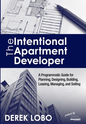 The Intentional Apartment Developer: A Programmatic Guide for Planning, Designing, Building, Leasing, Managing and Selling - Derek Lobo