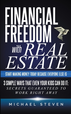 Financial Freedom With Real Estate: Start Making Money Today Because Everyone Else Is: 3 Simple Ways That Even Your Kids Can Do It: Secrets Guaranteed - Michael Steven