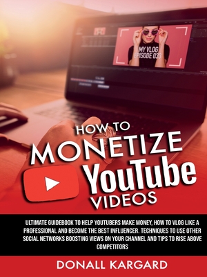 HOW TO MONETIZE YOUTUBE VIDEOSUltimate guidebook to help Youtubers make money, how to vlog like a professional and become the best influencer. Techniq - Donall Kargard