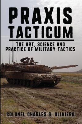 Praxis Tacticum: The Art, Science and Practice of Military Tactics - Charles S. Oliviero