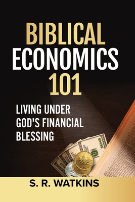 Biblical Economics 101: Living Under God's Financial Blessing - S. R. Watkins