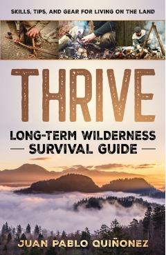 Thrive: Long-Term Wilderness Survival Guide; Skills, Tips, and Gear for Living on the Land - Juan Pablo Quiñonez