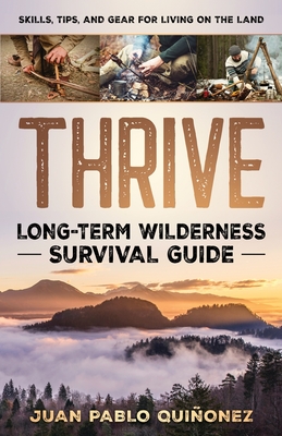 Thrive: Long-Term Wilderness Survival Guide; Skills, Tips, and Gear for Living on the Land - Juan Pablo Quiñonez