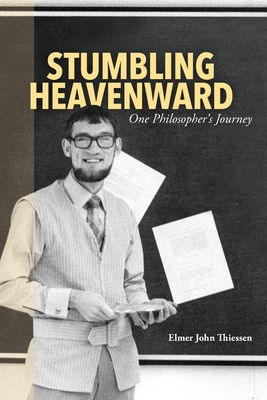 Stumbling Heavenward: One Philosopher's Journey - Elmer John Thiessen