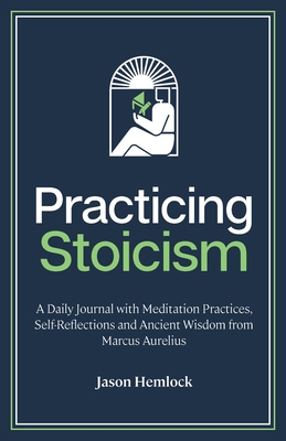 Practicing Stoicism: A Daily Journal with Meditation Practices, Self-Reflections and Ancient Wisdom from Marcus Aurelius - Jason Hemlock