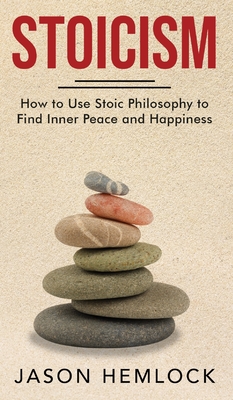 Stoicism: How to Use Stoic Philosophy to Find Inner Peace and Happiness - Jason Hemlock