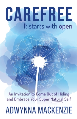Carefree, It Starts With Open: An Invitation to Come Out of Hiding and Embrace Your Super Natural Self - Adwynna Mackenzie