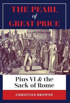 The Pearl of Great Price: Pius VI & the Sack of Rome - Christian Browne