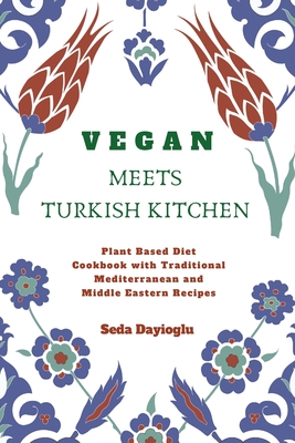 Vegan Meets Turkish Kitchen: Plant Based Diet Cookbook with Traditional Mediterranean and Middle Eastern Recipes - Seda Dayioglu