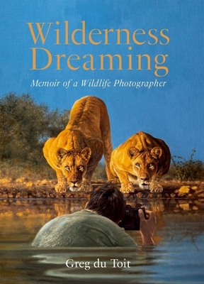 Wilderness Dreaming: Memoir of a Wildlife Photographer - Greg Du Toit