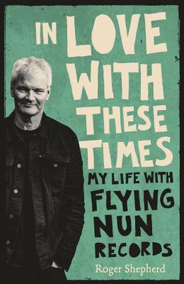 In Love with These Times: My Life with Flying Nun Records - Roger Shepherd