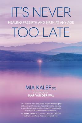 It's Never Too Late: Healing Prebirth And Birth At Any Age - Mia Kalef