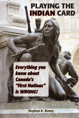 Playing the Indian Card: Everything You Know about Canada's First Nations Is Wrong - Stephen Kent Roney