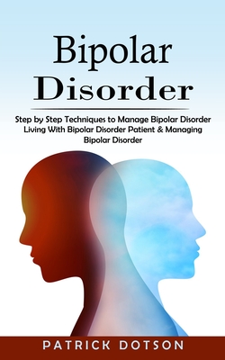 Bipolar Disorder: Step by Step Techniques to Manage Bipolar Disorder (Living With Bipolar Disorder Patient & Managing Bipolar Disorder) - Patrick Dotson