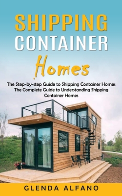 Shipping Container Homes: The Step-by-step Guide to Shipping Container Homes (The Complete Guide to Understanding Shipping Container Homes) - Glenda Alfano