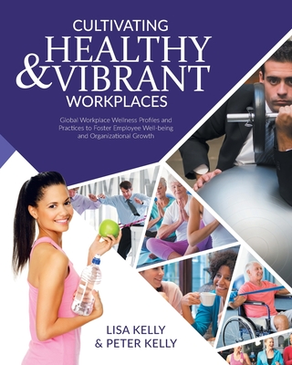 Cultivating Healthy & Vibrant Workplaces: Global Workplace Wellness Profiles and Practices to Foster Employee Well-being and Organizational Growth - Lisa Kelly