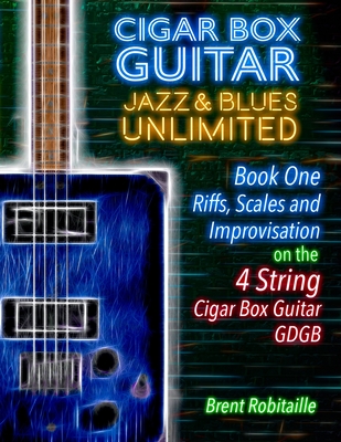 Cigar Box Guitar Jazz & Blues Unlimited - Book One 4 String: Book One: Riffs, Scales and Improvisation - 4 String Tuning GDGB - Brent C. Robitaille