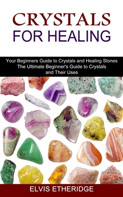 Crystals for Healing: Your Beginners Guide to Crystals and Healing Stones (The Ultimate Beginner's Guide to Crystals and Their Uses) - Elvis Etheridge