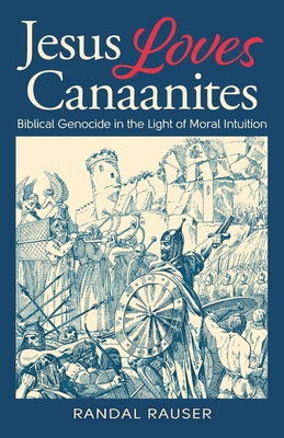 Jesus Loves Canaanites: Biblical Genocide in the Light of Moral Intuition - Randal Rauser