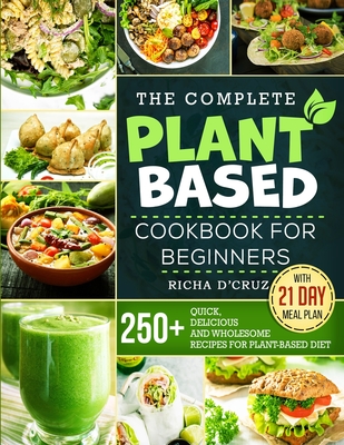 The Complete Plant-Based Cookbook for Beginners: 250+ Quick, Delicious and Wholesome Recipes with 21-Day Meal Plan for Plant-Based Diet - Richa D'cruz