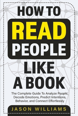 How To Read People Like A Book: The Complete Guide To Analyze People, Decode Emotions, Predict Intentions, Behavior, and Connect Effortlessly: The Com - Jason Williams