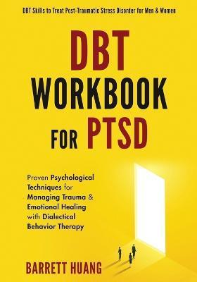 DBT Workbook For PTSD: Proven Psychological Techniques for Managing Trauma & Emotional Healing with Dialectical Behavior Therapy DBT Skills t - Barrett Huang