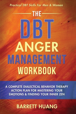 The DBT Anger Management Workbook: A Complete Dialectical Behavior Therapy Action Plan For Mastering Your Emotions & Finding Your Inner Zen Practical - Barrett Huang