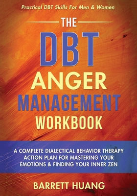 The DBT Anger Management Workbook: A Complete Dialectical Behavior Therapy Action Plan For Mastering Your Emotions & Finding Your Inner Zen Practical - Barrett Huang