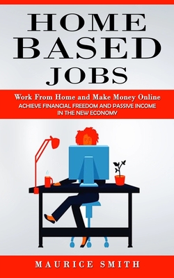 Home Based Jobs: Work From Home and Make Money Online (Achieve Financial Freedom and Passive Income in the New Economy) - Maurice Smith