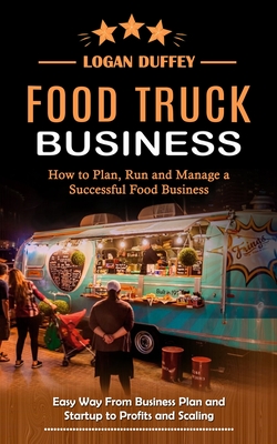 Food Truck Business: Discover How to Plan, Run and Manage a Successful Food Business (Easy Way From Business Plan and Startup to Profits an - Logan Duffey