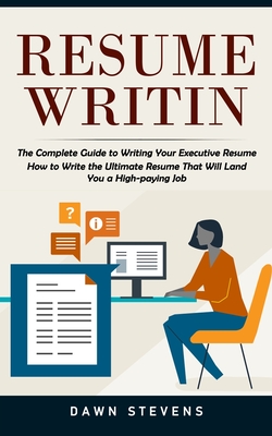 Resume Writing: The Complete Guide to Writing Your Executive Resume (How to Write the Ultimate Resume That Will Land You a High-paying - Dawn Stevens