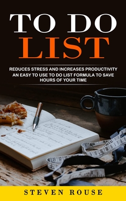 To Do List: Reduces Stress and Increases Productivity (An Easy to Use to Do List Formula to Save Hours of Your Time) - Steven Rouse