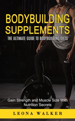 Bodybuilding Supplements: The Ultimate Guide to Bodybuilding Diets (Gain Strength and Muscle Size With Nutrition Secrets): The Ultimate Guide to - Leona Walker