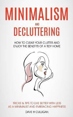 Minimalism and Decluttering: How to Clear Your Clutter and Enjoy the Benefits of a Tidy Home (Tricks & Tips to Live Better With Less as a Minimalis - Dave H. Culligan