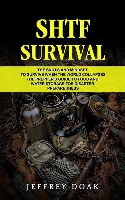 Shtf Survival: The Skills and Mindset to Survive When the World Collapses (The Prepper's Guide to Food and Water Storage for Disaster - Jeffrey Doak