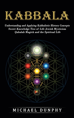 Kabbalah: Understanding and Applying Kabbalistic History Concepts (Secret Knowledge Tree of Life Jewish Mysticism Qabalah Magick - Michael Dunphy