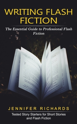 Writing Flash Fiction: The Essential Guide to Professional Flash Fiction (Tested Story Starters for Short Stories and Flash Fiction) - Jennifer Richards